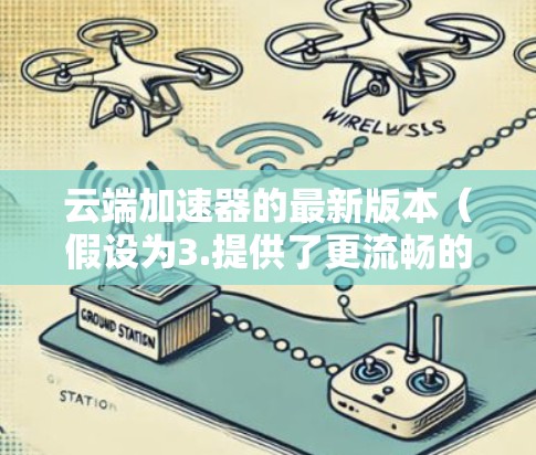 云端加速器的最新版本(假设为3.提供了更流畅的加速体验和更智能的推荐功能,满足了用户对高效数据传输的需求。以下是该版本的主要更新和特点