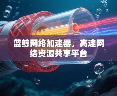 蓝鲸网络加速器,高速网络资源共享平台