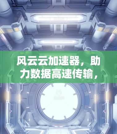 风云云加速器,助力数据高速传输,提升通信效率