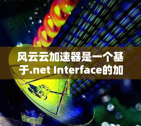 风云云加速器是一个基于.net Interface的加速器,主要用于加速网络流的传输。如果你已经安装了该加速器,并且想要了解其速度测试情况,可以按照以下步骤进行测试