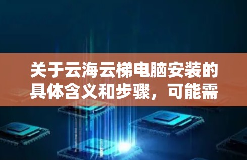 关于云海云梯电脑安装的具体含义和步骤,可能需要根据具体的技术或系统背景来理解。以下是一些可能的解释和步骤