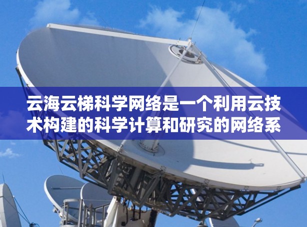 云海云梯科学网络是一个利用云技术构建的科学计算和研究的网络系统,旨在为科学计算、数据分析和跨学科协作提供支持。以下是对该概念的详细分析