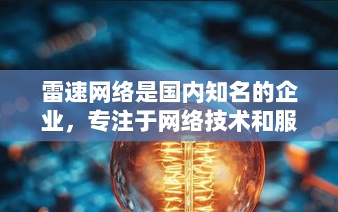 雷速网络是国内知名的企业,专注于网络技术和服务,提供多个产品和服务,包括加速器、云存储、网络设备等多种网络解决方案。如果您指的是雷速网络提供的加速器服务,可以在海外服务器上使用雷速网络提供的加速技术