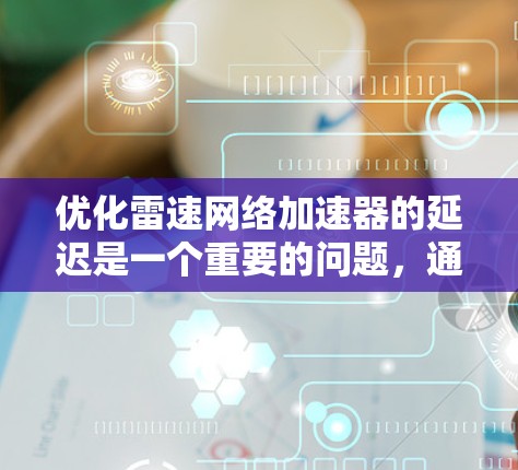 优化雷速网络加速器的延迟是一个重要的问题,通常涉及多个因素的优化。以下是一些常见的问题和解决方案