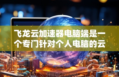 飞龙云加速器电脑端是一个专门针对个人电脑的云加速器,旨在提升电脑性能。以下是关于该加速器的详细信息