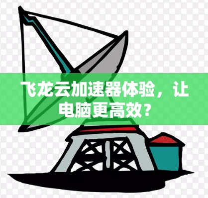 飞龙云加速器体验,让电脑更高效?