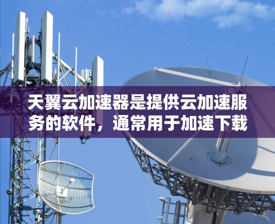天翼云加速器是提供云加速服务的软件,通常用于加速下载速度较慢的资源或文件。如果用户指的是一个安卓客户端加速器,可能是指某个特定的加速器或工具,具体功能可能因应用而异