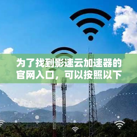 为了找到影速云加速器的官网入口，可以按照以下步骤进行查找
