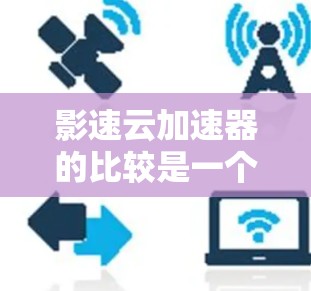 影速云加速器的比较是一个复杂的问题,需要综合考虑多个因素。以下是根据多个因素对影速云加速器的综合评价