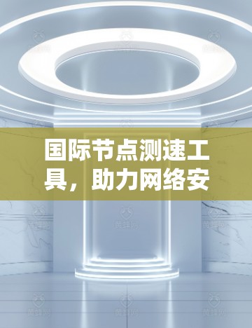 国际节点测速工具,助力网络安全与优化