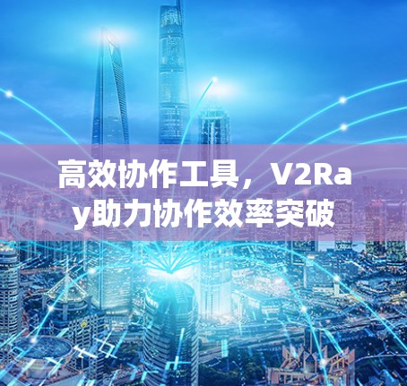 高效协作工具,V2Ray助力协作效率突破