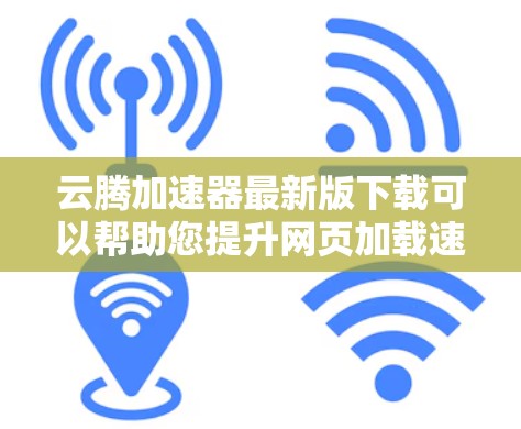 云腾加速器最新版下载可以帮助您提升网页加载速度,减少网络延迟,提高用户体验。以下是云腾加速器的最新版本下载链接,建议您下载并使用