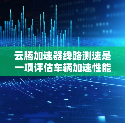 云腾加速器线路测速是一项评估车辆加速性能的技术,主要应用于高速公路上的交通管理、车辆测试和优化。以下是对该技术的详细分析和总结