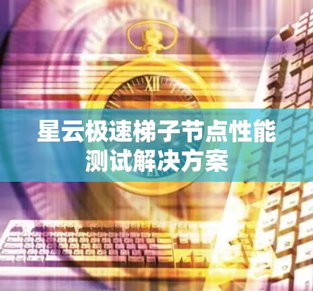 星云极速梯子节点性能测试解决方案 星云极速梯子节点性能测试解决方案