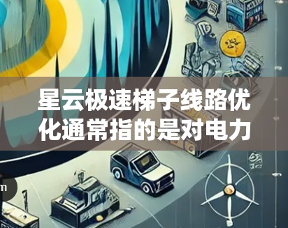 星云极速梯子线路优化通常指的是对电力系统中的星云极速梯子（可能是发电机组或其他电力设备）的线路进行优化，以提高系统的运行效率、稳定性以及经济性。以下是对这个问题的详细分析和解决方案