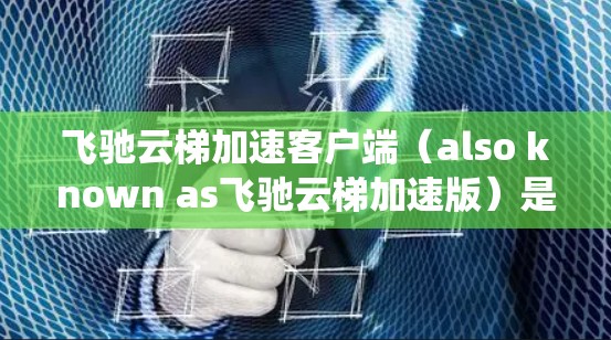 飞驰云梯加速客户端(also known as飞驰云梯加速版)是一个专为加速其他应用程序而设计的工具,通常用于提升系统性能、优化用户体验。以下是关于飞驰云梯加速客户端的一些关键信息和功能