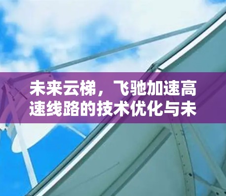 未来云梯,飞驰加速高速线路的技术优化与未来展望 未来云梯,飞驰加速高速线路的技术优化与未来展望