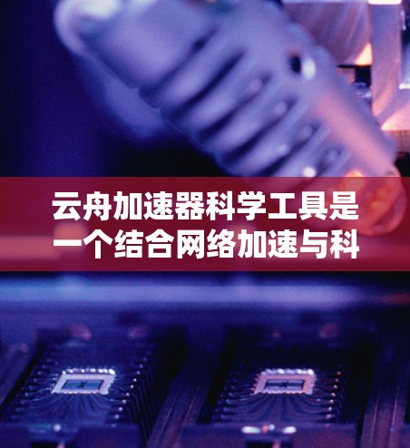 云舟加速器科学工具是一个结合网络加速与科学计算的综合解决方案，旨在提升科学计算效率。以下是对该工具的详细分析