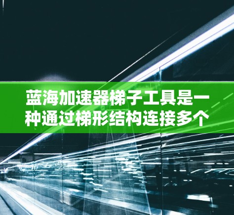 蓝海加速器梯子工具是一种通过梯形结构连接多个设备以加速网络连接的工具,广泛应用于互联网接入和无线网络等领域。它通过优化数据流量传输效率,减少延迟和网络卡顿。以下是对该工具的详细总结 蓝海加速器梯子工具是一种通过梯形结构连接多个设备以加速网络连接的工具,广泛应用于互联网接入和无线网络等领域。它通过优化数据流量传输效率,减少延迟和网络卡顿。以下是对该工具的详细总结