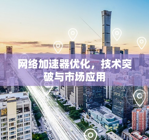 网络加速器优化，技术突破与市场应用