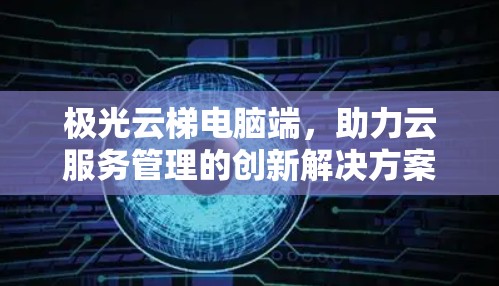 极光云梯电脑端，助力云服务管理的创新解决方案