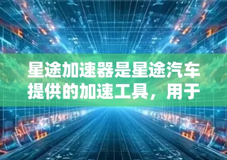 星途加速器是星途汽车提供的加速工具，用于提升车辆速度。以下是使用星途加速器手机端的基本步骤