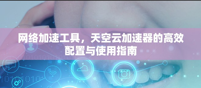 网络加速工具，天空云加速器的高效配置与使用指南