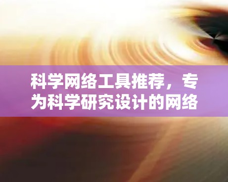 科学网络工具推荐，专为科学研究设计的网络平台