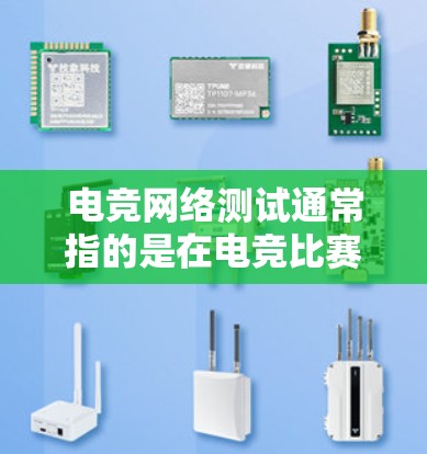 电竞网络测试通常指的是在电竞比赛中进行的网络测试，以评估游戏的流畅性和稳定性。以下是一些关于电竞网络测试的常见问题和内容