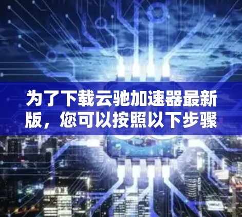 为了下载云驰加速器最新版，您可以按照以下步骤操作