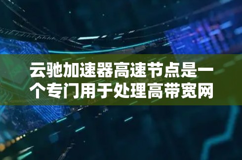 云驰加速器高速节点是一个专门用于处理高带宽网络请求的加速工具，广泛应用于企业网络和个人计算机中。它通过优化请求处理和资源利用，提升网络性能。以下是对该工具的详细分析