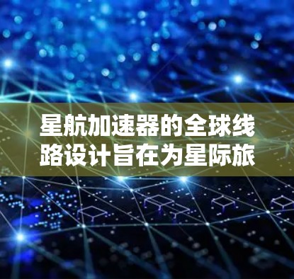 星航加速器的全球线路设计旨在为星际旅行提供高效的加速服务，同时考虑国际法规和安全标准。以下是对星航加速器全球线路的详细总结
