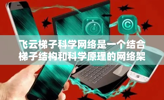 飞云梯子科学网络是一个结合梯子结构和科学原理的网络架构，广泛应用于多个领域，包括生物学、物理学、工程学等领域。以下是对其相关概念和功能的详细解析