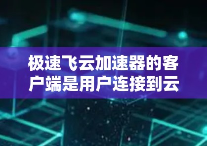 极速飞云加速器的客户端是用户连接到云服务器，使用加速软件进行数据传输和加速的工具。以下是详细的步骤指南