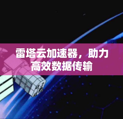 雷塔云加速器，助力高效数据传输