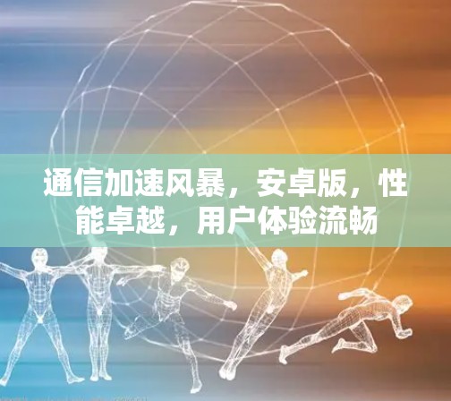 通信加速风暴，安卓版，性能卓越，用户体验流畅