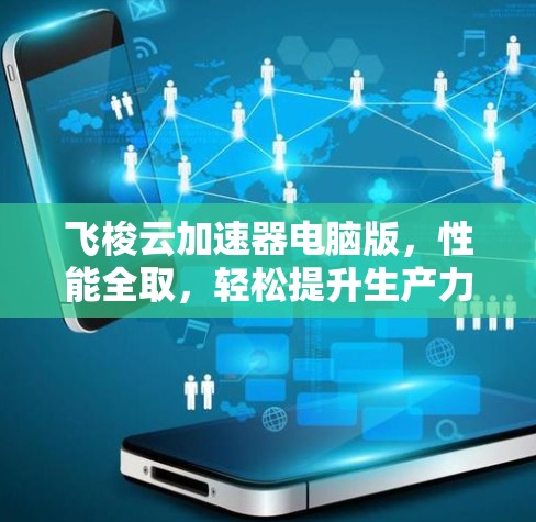 飞梭云加速器电脑版，性能全取，轻松提升生产力