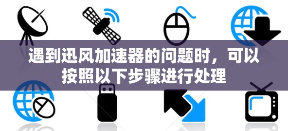 遇到迅风加速器的问题时，可以按照以下步骤进行处理