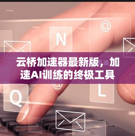 云桥加速器最新版，加速AI训练的终极工具