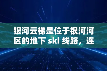 银河云梯是位于银河河区的地下 ski 线路，连接了银河河的两端。它是一个测试设备，用于评估设备的性能和可靠性。银河云梯的测试内容通常包括以下几个方面