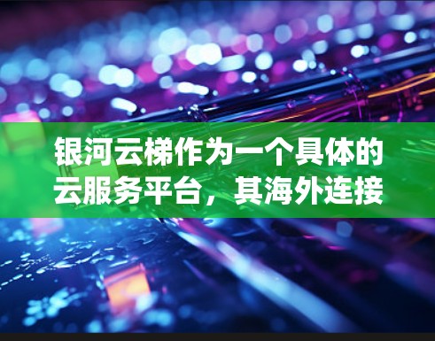 银河云梯作为一个具体的云服务平台，其海外连接可能是指该平台与国外云服务提供商（如AWS、Azure、Google Cloud等）之间的对接、分发或扩展。以下是一些可能的步骤和信息