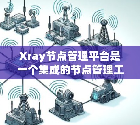 Xray节点管理平台是一个集成的节点管理工具，帮助用户高效管理、编辑和渲染节点结构。以下是平台的主要特点和功能