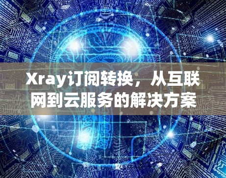 Xray订阅转换，从互联网到云服务的解决方案