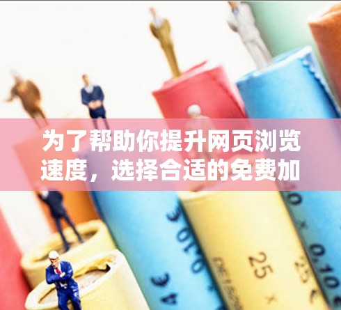 为了帮助你提升网页浏览速度，选择合适的免费加速器，可以按照以下步骤进行