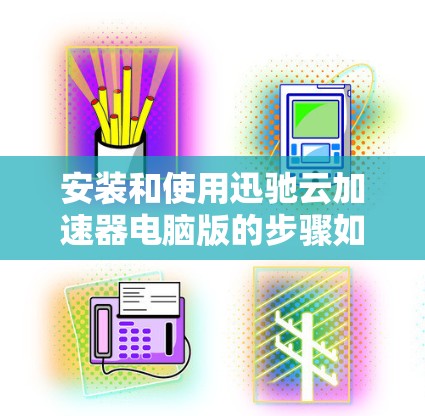 安装和使用迅驰云加速器电脑版的步骤如下