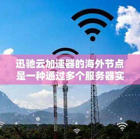 迅驰云加速器的海外节点是一种通过多个服务器实现加速功能的云加速工具，支持在不同国家或地区的服务器环境。以下是对迅驰云加速器海外节点的详细介绍