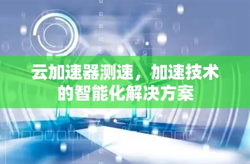 云加速器测速,加速技术的智能化解决方案 云加速器测速,加速技术的智能化解决方案
