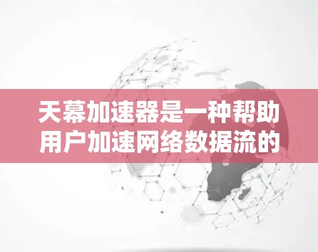 天幕加速器是一种帮助用户加速网络数据流的工具，尤其在移动设备上使用。它通常提供了一定的流量支持，但可能无法在所有情况下提供超快的连接。以下是对天幕加速器在海外访问的详细信息