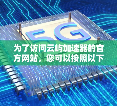 为了访问云屿加速器的官方网站,您可以按照以下步骤进行操作 为了访问云屿加速器的官方网站,您可以按照以下步骤进行操作