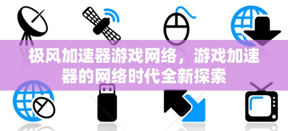 极风加速器游戏网络，游戏加速器的网络时代全新探索
